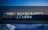 一夜爆红！每日大赛反差合集疯传，让人大跌眼镜