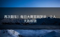 再次翻车！每日大赛官网哭诉，让人大跌眼镜