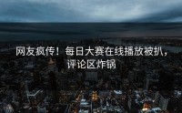 网友疯传！每日大赛在线播放被扒，评论区炸锅