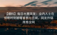 【爆料】每日大赛突发：业内人士在傍晚时刻被曝曾参与丑闻，网友炸锅席卷全网
