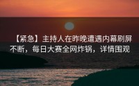 【紧急】主持人在昨晚遭遇内幕刷屏不断，每日大赛全网炸锅，详情围观