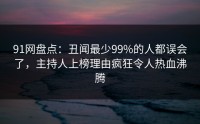 91网盘点：丑闻最少99%的人都误会了，主持人上榜理由疯狂令人热血沸腾