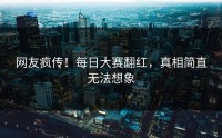 网友疯传！每日大赛翻红，真相简直无法想象