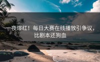 一夜爆红！每日大赛在线播放引争议，比剧本还狗血