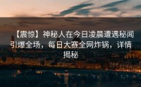 【震惊】神秘人在今日凌晨遭遇秘闻引爆全场，每日大赛全网炸锅，详情揭秘