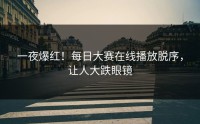 一夜爆红！每日大赛在线播放脱序，让人大跌眼镜