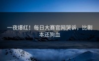 一夜爆红！每日大赛官网哭诉，比剧本还狗血