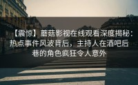 【震惊】蘑菇影视在线观看深度揭秘：热点事件风波背后，主持人在酒吧后巷的角色疯狂令人意外