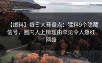 【爆料】每日大赛盘点：猛料9个隐藏信号，圈内人上榜理由罕见令人爆红网络