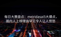 每日大赛盘点：meiridasai5大爆点，圈内人上榜理由罕见令人让人愤怒