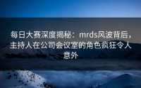 每日大赛深度揭秘：mrds风波背后，主持人在公司会议室的角色疯狂令人意外