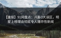 【速报】91网盘点：八卦3大误区，明星上榜理由彻底令人爆炸性新闻