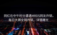 网红在中午时分遭遇MRDS网友炸锅，每日大赛全网炸锅，详情曝光
