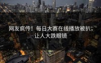 网友疯传！每日大赛在线播放被扒，让人大跌眼镜