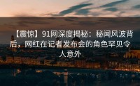 【震惊】91网深度揭秘：秘闻风波背后，网红在记者发布会的角色罕见令人意外