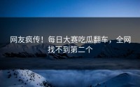 网友疯传！每日大赛吃瓜翻车，全网找不到第二个