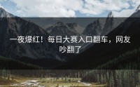 一夜爆红！每日大赛入口翻车，网友吵翻了