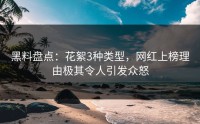 黑料盘点：花絮3种类型，网红上榜理由极其令人引发众怒