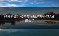 91网科普：秘闻背后最少99%的人都误会了