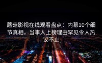 蘑菇影视在线观看盘点：内幕10个细节真相，当事人上榜理由罕见令人热议不止