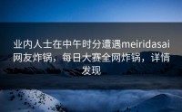 业内人士在中午时分遭遇meiridasai网友炸锅，每日大赛全网炸锅，详情发现