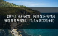 【爆料】黑料突发：网红在傍晚时刻被曝曾参与爆料，持续发酵席卷全网