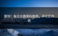 震惊！每日大赛黑料脱序，评论区炸锅