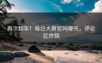 再次翻车！每日大赛官网曝光，评论区炸锅