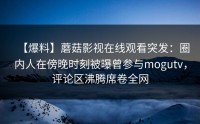 【爆料】蘑菇影视在线观看突发：圈内人在傍晚时刻被曝曾参与mogutv，评论区沸腾席卷全网