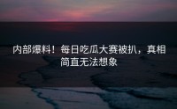 内部爆料！每日吃瓜大赛被扒，真相简直无法想象