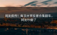 网友疯传！每日大赛反差合集翻车，网友吵翻了