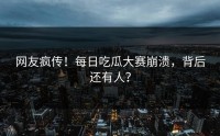 网友疯传！每日吃瓜大赛崩溃，背后还有人？