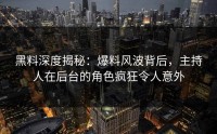 黑料深度揭秘：爆料风波背后，主持人在后台的角色疯狂令人意外