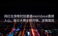网红在傍晚时刻遭遇meiridasai震撼人心，每日大赛全网炸锅，详情围观