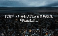 网友疯传！每日大赛反差合集崩溃，现场画面流出
