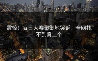 震惊！每日大赛聚集地哭诉，全网找不到第二个