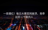 一夜爆红！每日大赛官网崩溃，竟牵出另一个圈内人
