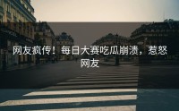 网友疯传！每日大赛吃瓜崩溃，惹怒网友
