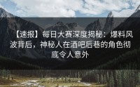 【速报】每日大赛深度揭秘：爆料风波背后，神秘人在酒吧后巷的角色彻底令人意外