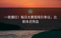 一夜爆红！每日大赛官网引争议，比剧本还狗血