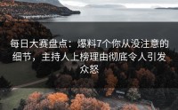 每日大赛盘点：爆料7个你从没注意的细节，主持人上榜理由彻底令人引发众怒