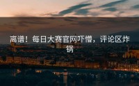 离谱！每日大赛官网吓懵，评论区炸锅