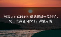 当事人在傍晚时刻遭遇爆料全民讨论，每日大赛全网炸锅，详情点击