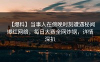 【爆料】当事人在傍晚时刻遭遇秘闻爆红网络，每日大赛全网炸锅，详情深扒