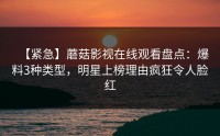 【紧急】蘑菇影视在线观看盘点：爆料3种类型，明星上榜理由疯狂令人脸红