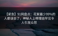 【紧急】91网盘点：花絮最少99%的人都误会了，神秘人上榜理由罕见令人引发众怒