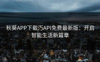 秋葵APP下载汅API免费最新版：开启智能生活新篇章