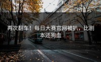 再次翻车！每日大赛官网被扒，比剧本还狗血