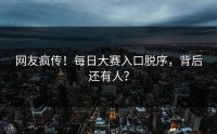 网友疯传！每日大赛入口脱序，背后还有人？