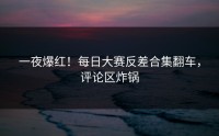 一夜爆红！每日大赛反差合集翻车，评论区炸锅